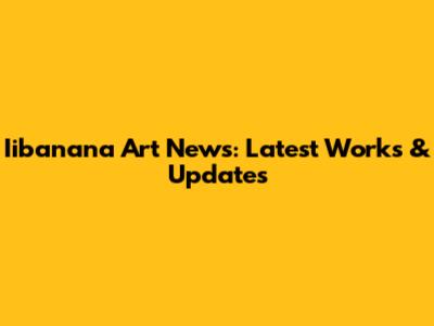 Iibanana Art News: Latest Works & Updates