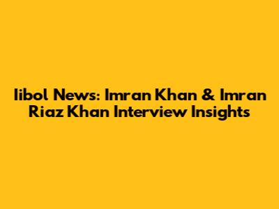 Iibol News: Imran Khan & Imran Riaz Khan Interview Insights