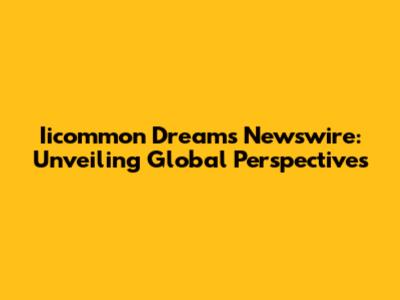 Iicommon Dreams Newswire: Unveiling Global Perspectives