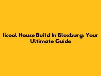 Iicool House Build In Bloxburg: Your Ultimate Guide