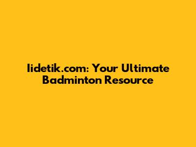 Iidetik.com: Your Ultimate Badminton Resource