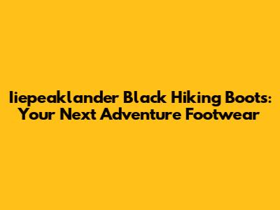 Iiepeaklander Black Hiking Boots: Your Next Adventure Footwear