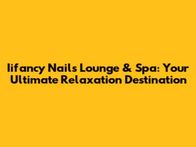 Iifancy Nails Lounge & Spa: Your Ultimate Relaxation Destination