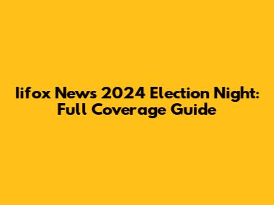 Iifox News 2024 Election Night: Full Coverage Guide