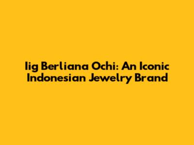 Iig Berliana Ochi: An Iconic Indonesian Jewelry Brand
