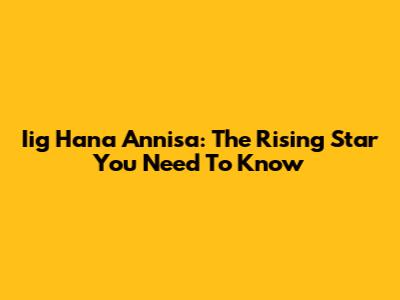 Iig Hana Annisa: The Rising Star You Need To Know