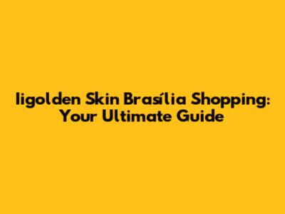 Iigolden Skin Brasília Shopping: Your Ultimate Guide