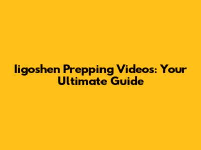 Iigoshen Prepping Videos: Your Ultimate Guide