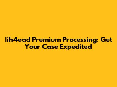 Iih4ead Premium Processing: Get Your Case Expedited