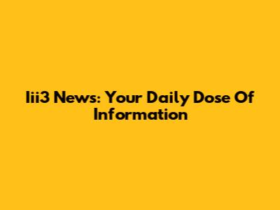 Iii3 News: Your Daily Dose Of Information
