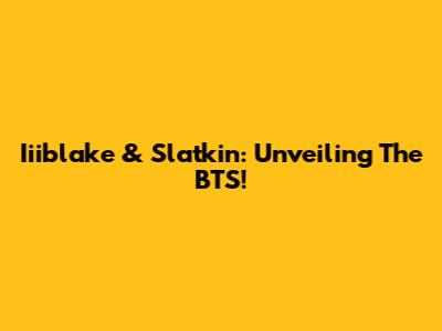 Iiiblake & Slatkin: Unveiling The BTS!