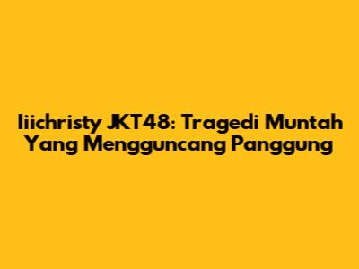 Iiichristy JKT48: Tragedi Muntah Yang Mengguncang Panggung