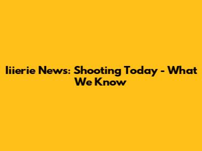 Iiierie News: Shooting Today - What We Know