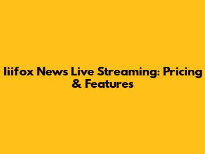 Iiifox News Live Streaming: Pricing & Features