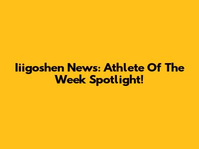 Iiigoshen News: Athlete Of The Week Spotlight!
