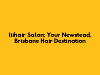 Iiihair Salon: Your Newstead, Brisbane Hair Destination