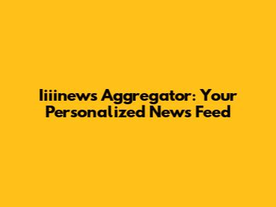 Iiiinews Aggregator: Your Personalized News Feed