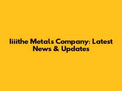 Iiiithe Metals Company: Latest News & Updates