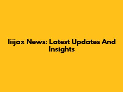 Iiijax News: Latest Updates And Insights