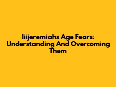 Iiijeremiah's Age Fears: Understanding And Overcoming Them