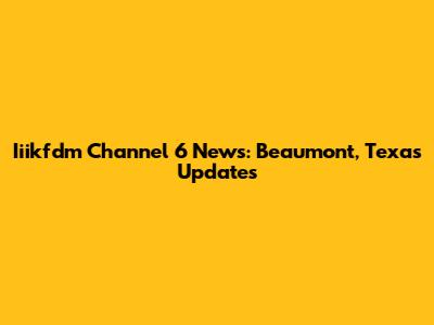 Iiikfdm Channel 6 News: Beaumont, Texas Updates