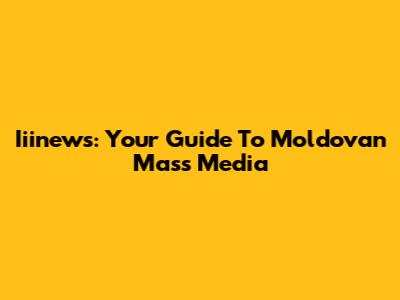Iiinews: Your Guide To Moldovan Mass Media