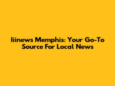 Iiinews Memphis: Your Go-To Source For Local News