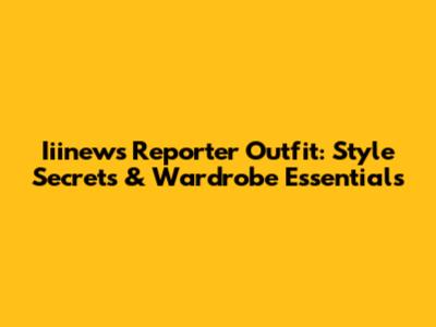 Iiinews Reporter Outfit: Style Secrets & Wardrobe Essentials