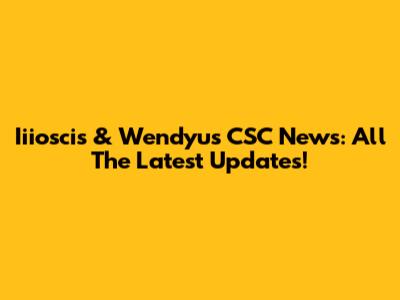 Iiioscis & Wendyu's CSC News: All The Latest Updates!