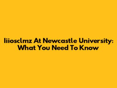 Iiiosclmz At Newcastle University: What You Need To Know