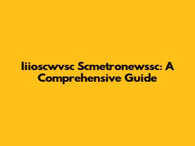 Iiioscwvsc Scmetronewssc: A Comprehensive Guide