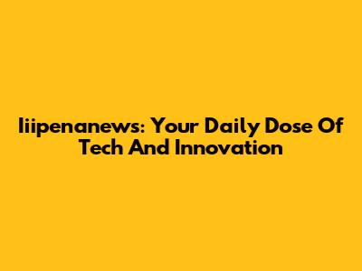 Iiipenanews: Your Daily Dose Of Tech And Innovation