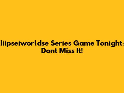 Iiipseiworldse Series Game Tonight: Don't Miss It!