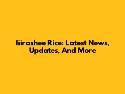 Iiirashee Rice: Latest News, Updates, And More