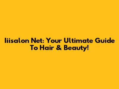Iiisalon Net: Your Ultimate Guide To Hair & Beauty!