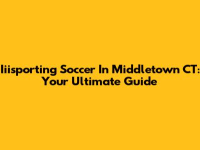 Iiisporting Soccer In Middletown CT: Your Ultimate Guide