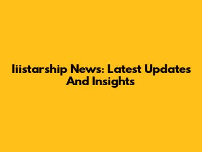 Iiistarship News: Latest Updates And Insights