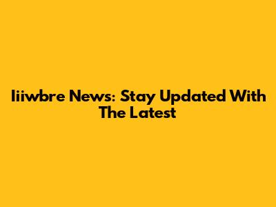 Iiiwbre News: Stay Updated With The Latest