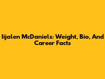 Iijalen McDaniels: Weight, Bio, And Career Facts