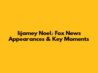 Iijamey Noel: Fox News Appearances & Key Moments