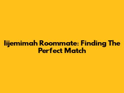 Iijemimah Roommate: Finding The Perfect Match