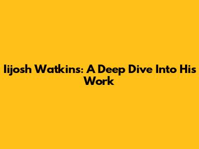 Iijosh Watkins: A Deep Dive Into His Work