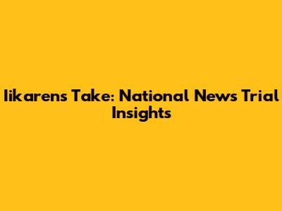 Iikaren's Take: National News Trial Insights