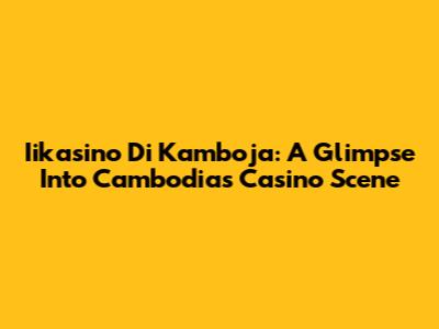 Iikasino Di Kamboja: A Glimpse Into Cambodia's Casino Scene