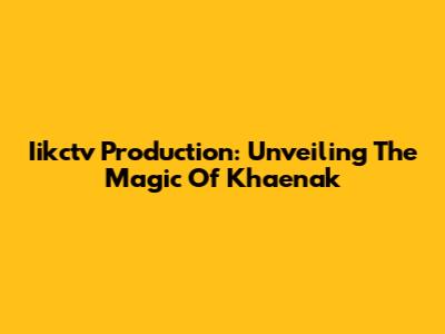 Iikctv Production: Unveiling The Magic Of Khaenak