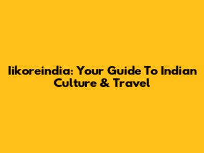Iikoreindia: Your Guide To Indian Culture & Travel