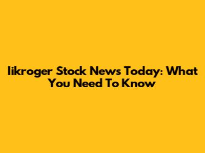 Iikroger Stock News Today: What You Need To Know