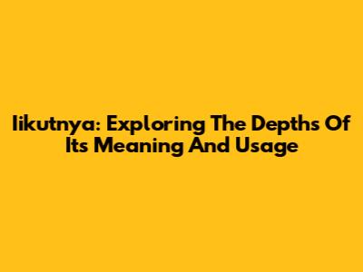 Iikutnya: Exploring The Depths Of Its Meaning And Usage