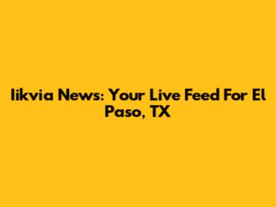 Iikvia News: Your Live Feed For El Paso, TX