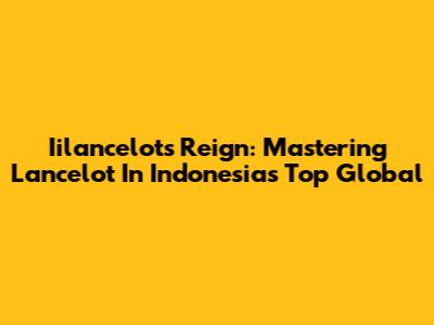 Iilancelot's Reign: Mastering Lancelot In Indonesia's Top Global
